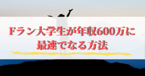 Fラン大学生が年収600万に最速でなる方法